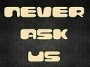 NEVER ASK US