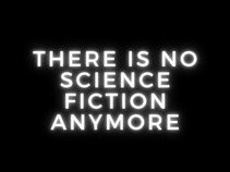 THERE IS NO SCIENCE FICTION ANYMORE