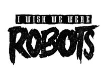 I Wish We Were Robots